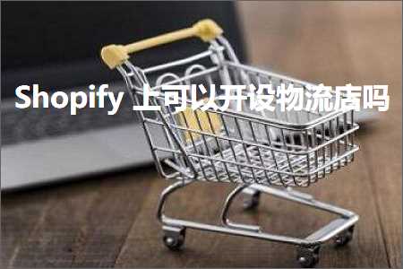 跨境电商知识:Shopify上可以开设物流店吗+